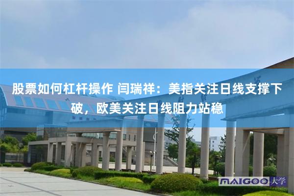 股票如何杠杆操作 闫瑞祥：美指关注日线支撑下破，欧美关注日线阻力站稳