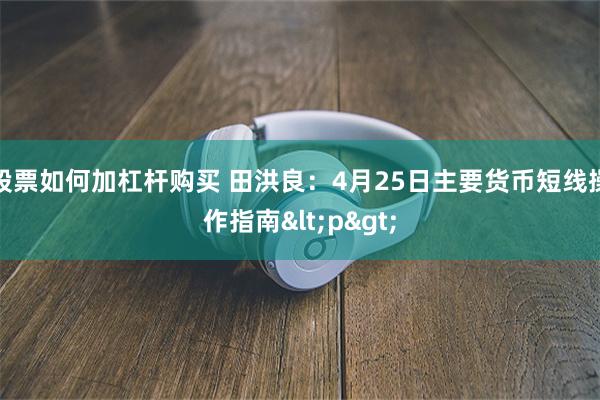 股票如何加杠杆购买 田洪良：4月25日主要货币短线操作指南<p>