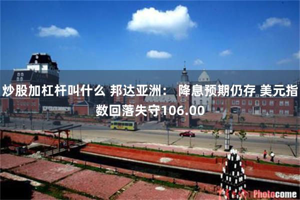 炒股加杠杆叫什么 邦达亚洲： 降息预期仍存 美元指数回落失守106.00