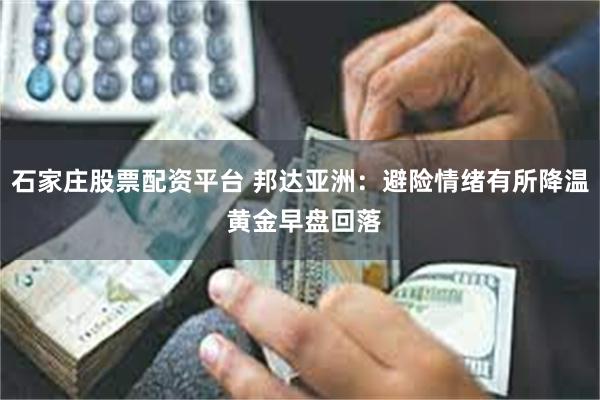 石家庄股票配资平台 邦达亚洲：避险情绪有所降温 黄金早盘回落