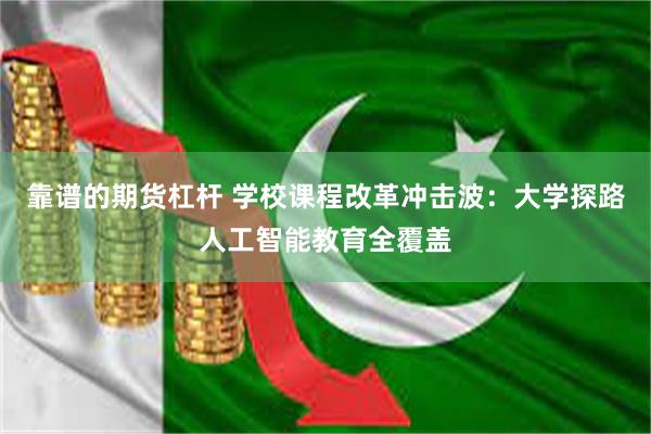 靠谱的期货杠杆 学校课程改革冲击波：大学探路人工智能教育全覆盖