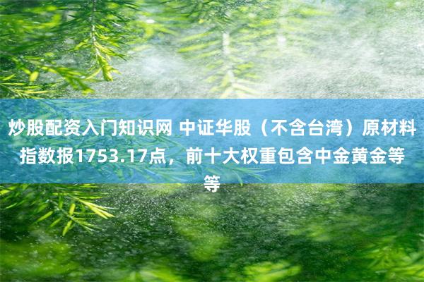 炒股配资入门知识网 中证华股（不含台湾）原材料指数报1753.17点，前十大权重包含中金黄金等