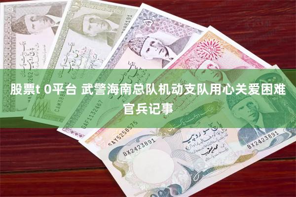 股票t 0平台 武警海南总队机动支队用心关爱困难官兵记事
