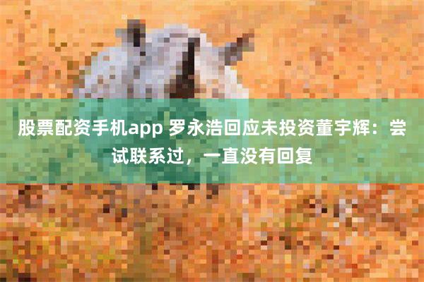 股票配资手机app 罗永浩回应未投资董宇辉：尝试联系过，一直没有回复