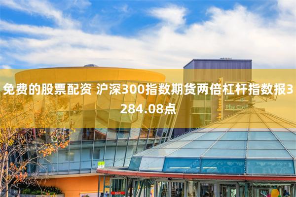 免费的股票配资 沪深300指数期货两倍杠杆指数报3284.08点