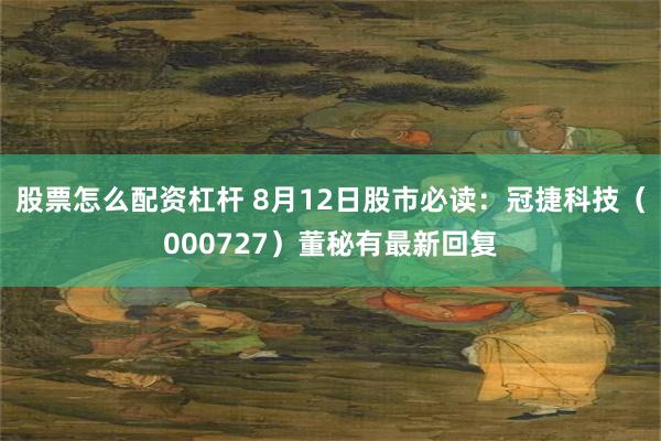 股票怎么配资杠杆 8月12日股市必读：冠捷科技（000727）董秘有最新回复