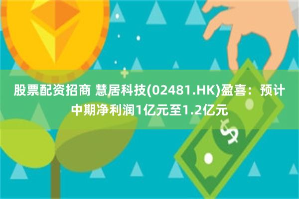 股票配资招商 慧居科技(02481.HK)盈喜：预计中期净利润1亿元至1.2亿元