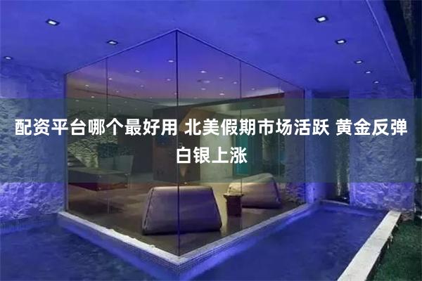 配资平台哪个最好用 北美假期市场活跃 黄金反弹白银上涨
