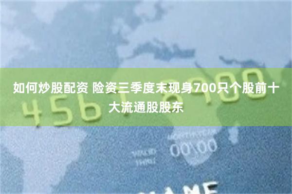 如何炒股配资 险资三季度末现身700只个股前十大流通股股东