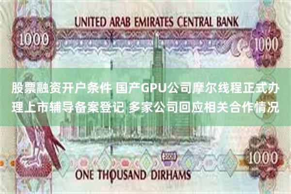 股票融资开户条件 国产GPU公司摩尔线程正式办理上市辅导备案登记 多家公司回应相关合作情况