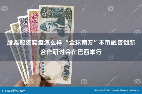 股票配资实盘怎么样 “全球南方”本币融资创新合作研讨会在巴西举行