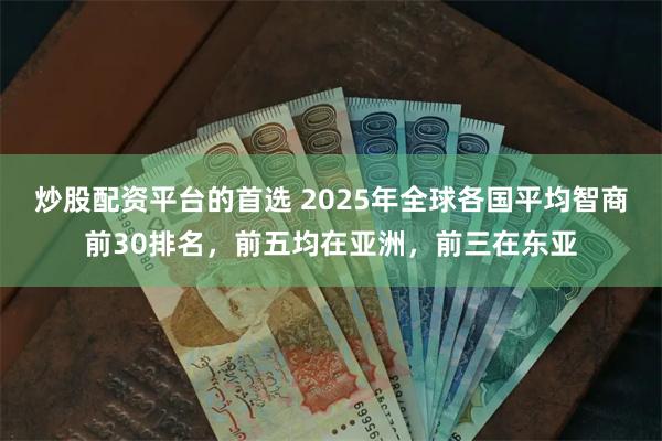 炒股配资平台的首选 2025年全球各国平均智商前30排名，前五均在亚洲，前三在东亚