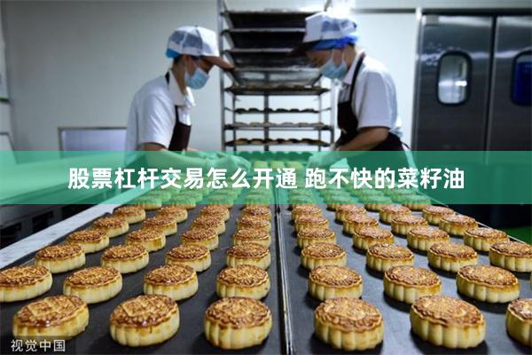 股票杠杆交易怎么开通 跑不快的菜籽油