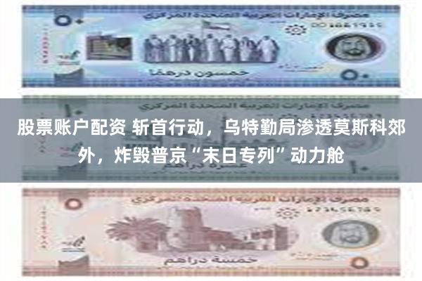股票账户配资 斩首行动，乌特勤局渗透莫斯科郊外，炸毁普京“末日专列”动力舱