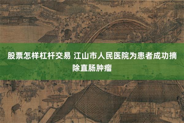 股票怎样杠杆交易 江山市人民医院为患者成功摘除直肠肿瘤
