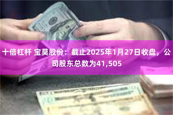 十倍杠杆 宝莫股份：截止2025年1月27日收盘，公司股东总数为41,505