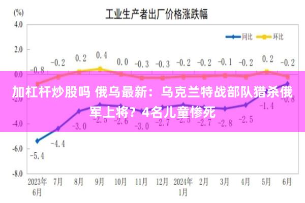 加杠杆炒股吗 俄乌最新：乌克兰特战部队猎杀俄军上将？4名儿童惨死