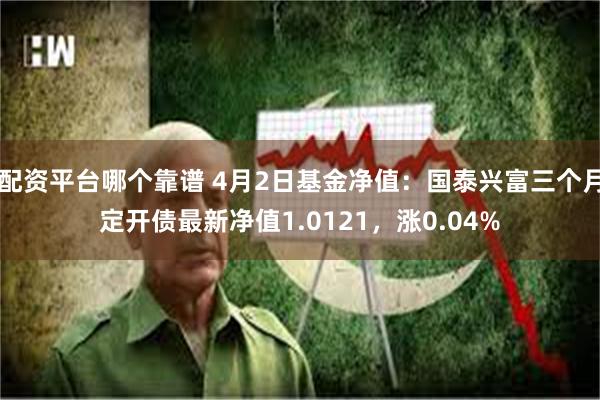 配资平台哪个靠谱 4月2日基金净值：国泰兴富三个月定开债最新净值1.0121，涨0.04%