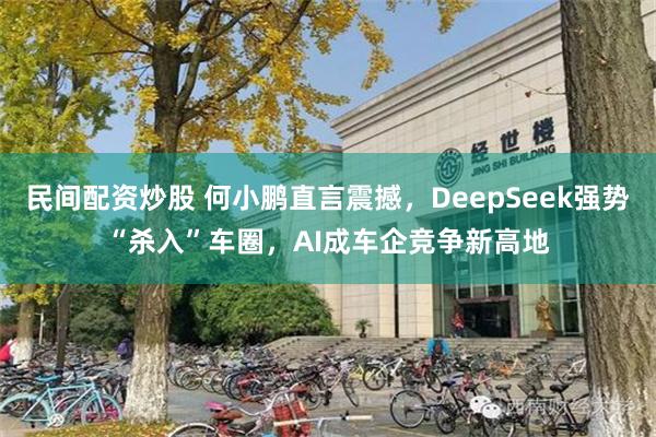 民间配资炒股 何小鹏直言震撼，DeepSeek强势“杀入”车圈，AI成车企竞争新高地
