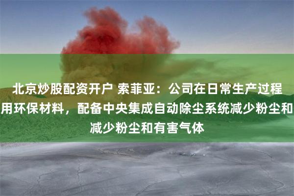 北京炒股配资开户 索菲亚：公司在日常生产过程中坚持使用环保材料，配备中央集成自动除尘系统减少粉尘和有害气体