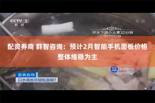 配资券商 群智咨询：预计2月智能手机面板价格整体维稳为主