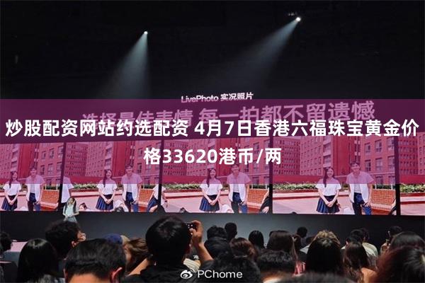 炒股配资网站约选配资 4月7日香港六福珠宝黄金价格33620港币/两