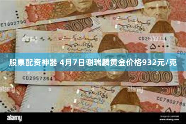 股票配资神器 4月7日谢瑞麟黄金价格932元/克
