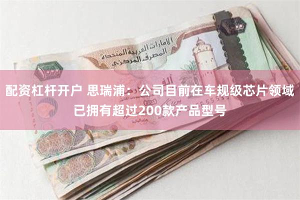 配资杠杆开户 思瑞浦：公司目前在车规级芯片领域已拥有超过200款产品型号