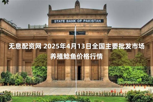 无息配资网 2025年4月13日全国主要批发市场养殖鲶鱼价格行情
