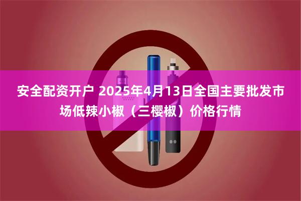 安全配资开户 2025年4月13日全国主要批发市场低辣小椒（三樱椒）价格行情