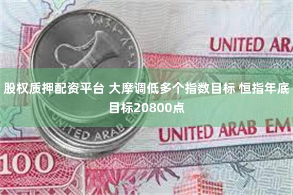 股权质押配资平台 大摩调低多个指数目标 恒指年底目标20800点