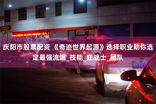 庆阳市股票配资 《奇迹世界起源》选择职业助你选定最强流派_技能_狂战士_团队