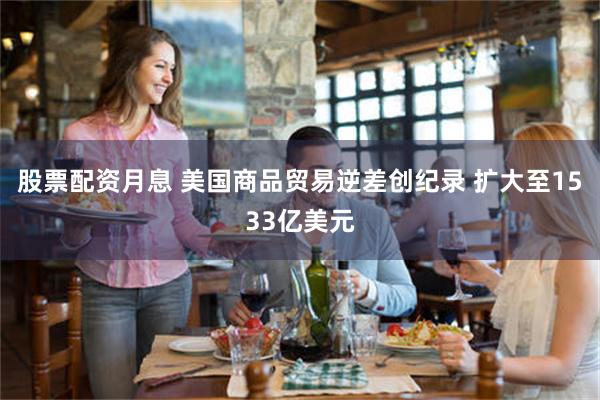 股票配资月息 美国商品贸易逆差创纪录 扩大至1533亿美元