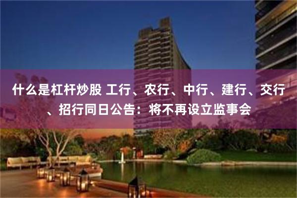 什么是杠杆炒股 工行、农行、中行、建行、交行、招行同日公告：将不再设立监事会