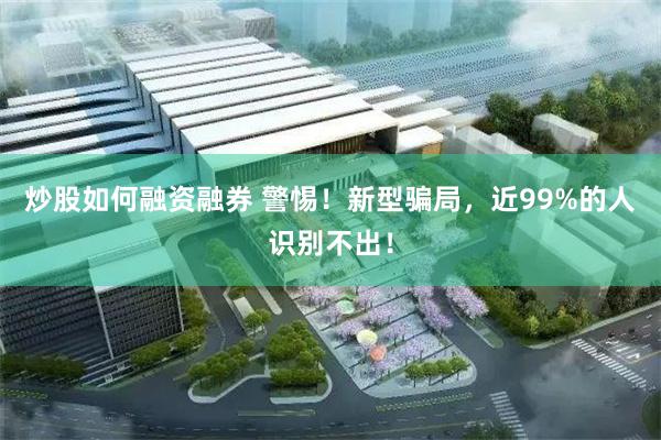 炒股如何融资融券 警惕！新型骗局，近99%的人识别不出！