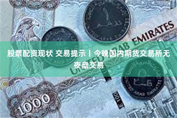 股票配资现状 交易提示丨今晚国内期货交易所无夜盘交易