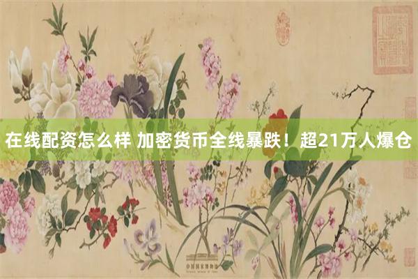 在线配资怎么样 加密货币全线暴跌！超21万人爆仓