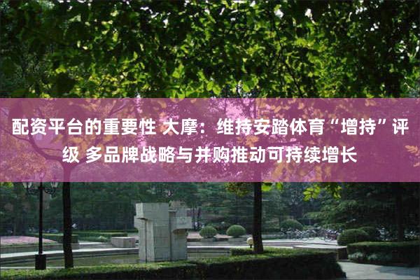 配资平台的重要性 大摩：维持安踏体育“增持”评级 多品牌战略与并购推动可持续增长