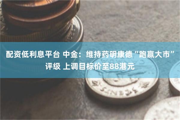 配资低利息平台 中金：维持药明康德“跑赢大市”评级 上调目标价至88港元