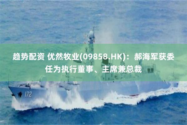 趋势配资 优然牧业(09858.HK)：郝海军获委任为执行董事、主席兼总裁