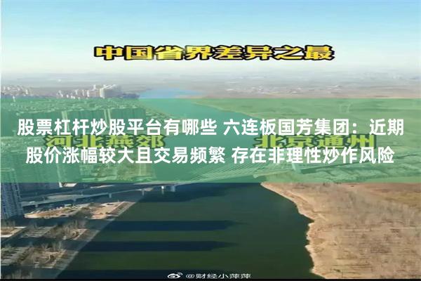 股票杠杆炒股平台有哪些 六连板国芳集团：近期股价涨幅较大且交易频繁 存在非理性炒作风险