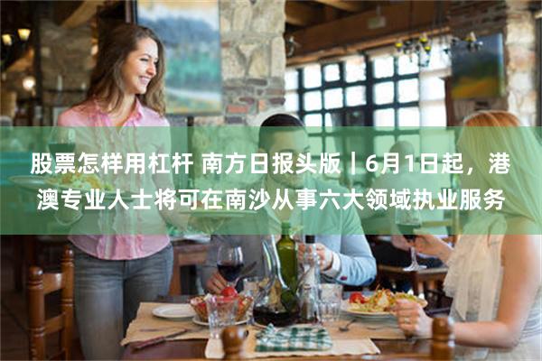 股票怎样用杠杆 南方日报头版｜6月1日起，港澳专业人士将可在南沙从事六大领域执业服务