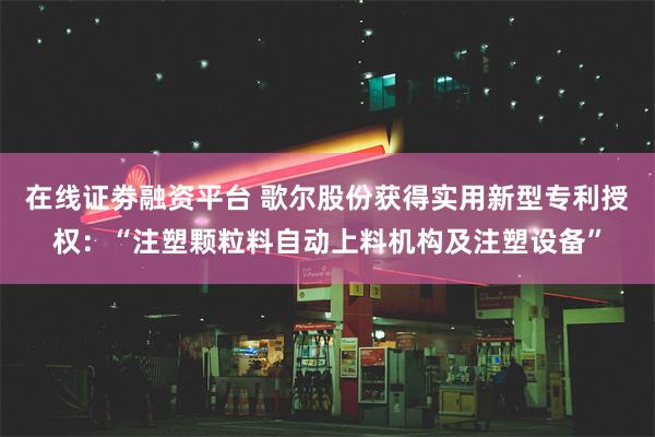 在线证劵融资平台 歌尔股份获得实用新型专利授权：“注塑颗粒料自动上料机构及注塑设备”