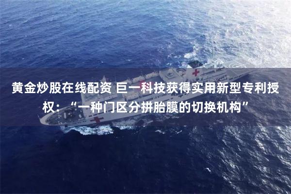 黄金炒股在线配资 巨一科技获得实用新型专利授权：“一种门区分拼胎膜的切换机构”