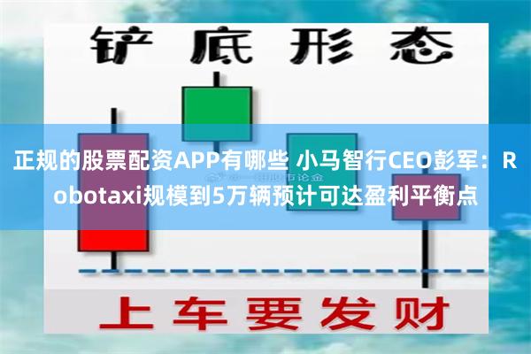 正规的股票配资APP有哪些 小马智行CEO彭军：Robotaxi规模到5万辆预计可达盈利平衡点