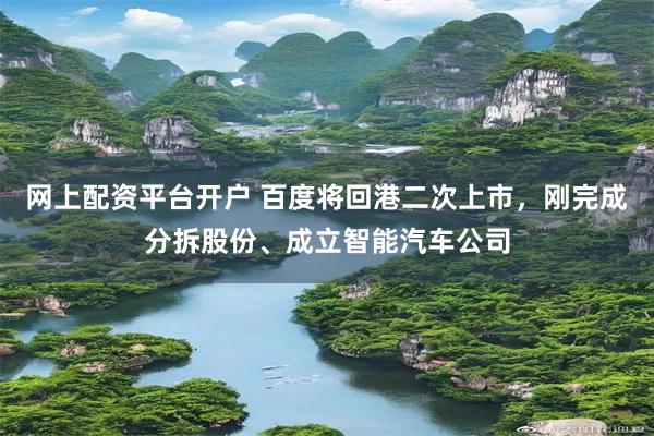 网上配资平台开户 百度将回港二次上市，刚完成分拆股份、成立智能汽车公司