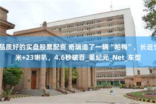 品质好的实盘股票配资 奇瑞造了一辆“帕梅”，长近5米+23喇叭，4.6秒破百_星纪元_Net_车型