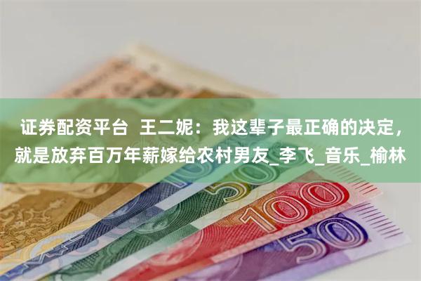 证券配资平台  王二妮：我这辈子最正确的决定，就是放弃百万年薪嫁给农村男友_李飞_音乐_榆林