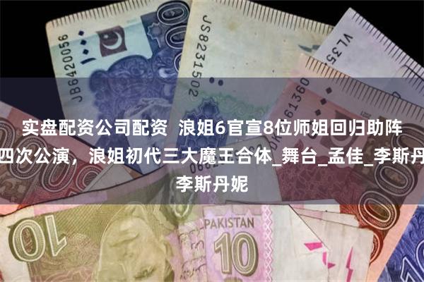 实盘配资公司配资  浪姐6官宣8位师姐回归助阵第四次公演，浪姐初代三大魔王合体_舞台_孟佳_李斯丹妮