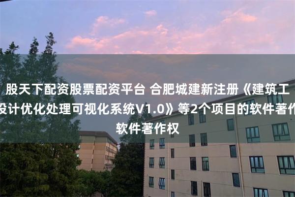 股天下配资股票配资平台 合肥城建新注册《建筑工程设计优化处理可视化系统V1.0》等2个项目的软件著作权